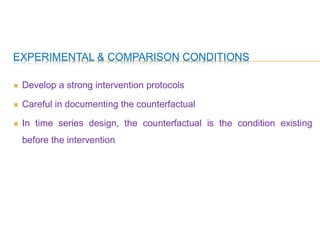 EXPERIMENTAL & COMPARISON CONDITIONS
 Develop a strong intervention protocols
 Careful in documenting the counterfactual
 In time series design, the counterfactual is the condition existing
before the intervention
 