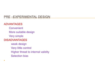 PRE –EXPERIMENTAL DESIGN
ADVANTAGES
Convenient
More suitable design
Very simple
DISADVANTAGES
weak design
Very little control
Higher threat to internal validity
Selection bias

 