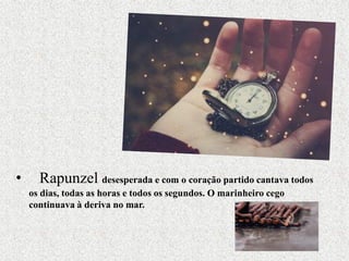 • Rapunzel desesperada e com o coração partido cantava todos
os dias, todas as horas e todos os segundos. O marinheiro cego
continuava à deriva no mar.
 
