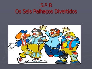 5.º B
Os Seis Palhaços Divertidos
 
