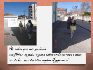 Ao saber que não poderia
ter filhos, seguiu-a para saber onde morava e num
ato de loucura decidiu raptar Rapunzel.
 