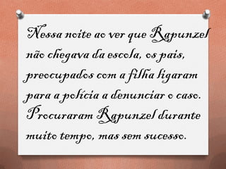 Nessa noite ao ver que Rapunzel
não chegava da escola, os pais,
preocupados com a filha ligaram
para a polícia a denunciar o caso.
Procuraram Rapunzel durante
muito tempo, mas sem sucesso.
 