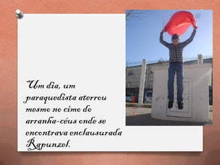 Um dia, um
paraquedista aterrou
mesmo no cimo do
arranha-céus onde se
encontrava enclausurada
Rapunzel.
 