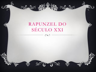 RAPUNZEL DO
SÉCULO XXI
 