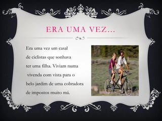 ERA UMA VEZ…
Era uma vez um casal
de ciclistas que sonhava
ter uma filha. Viviam numa
vivenda com vista para o
belo jardim de uma cobradora
de impostos muito má.
 