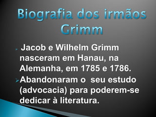  Jacob e Wilhelm Grimm
nasceram em Hanau, na
Alemanha, em 1785 e 1786.
Abandonaram o seu estudo
(advocacia) para poderem-se
dedicar à literatura.
 
