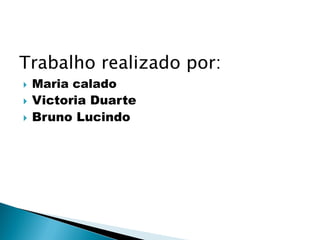 Trabalho realizado por:
 Maria calado
 Victoria Duarte
 Bruno Lucindo
 