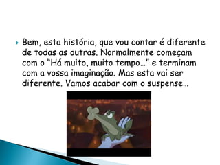  Bem, esta história, que vou contar é diferente
de todas as outras. Normalmente começam
com o “Há muito, muito tempo…” e terminam
com a vossa imaginação. Mas esta vai ser
diferente. Vamos acabar com o suspense…
 