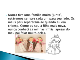  Nunca tive uma família muito “junta”,
estávamos sempre cada um para seu lado. Os
meus pais separaram-se quando eu era
criança. Como eu sou a filha mais nova,
nunca conheci as minhas irmãs, apesar do
meu pai falar muito delas.
 