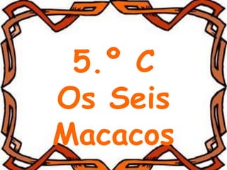 5.º C
Os Seis
Macacos
 