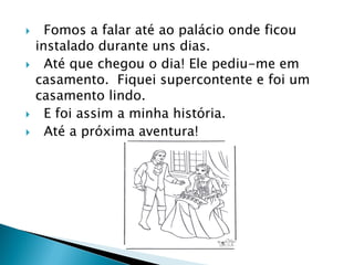  Fomos a falar até ao palácio onde ficou
instalado durante uns dias.
 Até que chegou o dia! Ele pediu-me em
casamento. Fiquei supercontente e foi um
casamento lindo.
 E foi assim a minha história.
 Até a próxima aventura!
 