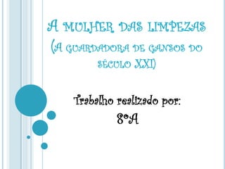 A MULHER DAS LIMPEZAS
(A GUARDADORA DE GANSOS DO
SÉCULO XXI)
Trabalho realizado por:
8ºA
 