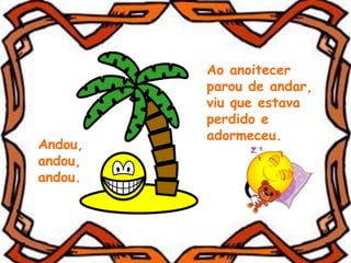 Ao anoitecer
parou de andar,
viu que estava
perdido e
adormeceu.
Andou,
andou,
andou.
 