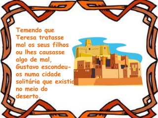 Temendo que
Teresa tratasse
mal os seus filhos
ou lhes causasse
algo de mal,
Gustavo escondeu-
os numa cidade
solitária que existia
no meio do
deserto.
 