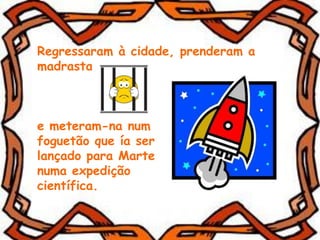 Regressaram à cidade, prenderam a
madrasta
e meteram-na num
foguetão que ía ser
lançado para Marte
numa expedição
científica.
 