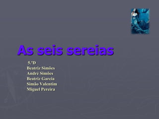 5.ºD
Beatriz Simões
André Simões
Beatriz Garcia
Simão Valentim
Miguel Pereira
As seis sereias
 
