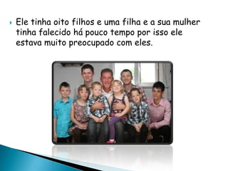  Ele tinha oito filhos e uma filha e a sua mulher
tinha falecido há pouco tempo por isso ele
estava muito preocupado com eles.
 