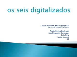 Texto adaptado para o século XXI
do conto «os seis cisnes»
Trabalho realizado por:
Ana Margarida Saramago
Inês Mota
Isaac Cardoso
5ºF
 