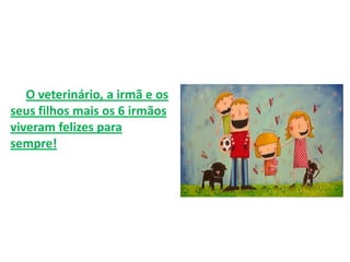 O veterinário, a irmã e os
seus filhos mais os 6 irmãos
viveram felizes para
sempre!
 