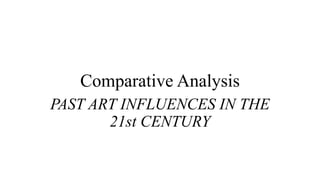Comparative Analysis
PAST ART INFLUENCES IN THE
21st CENTURY
 