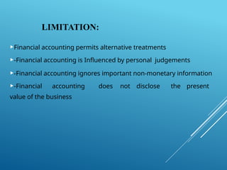 LIMITATION:
Financial accounting permits alternative treatments
-Financial accounting is Influenced by personal judgements
-Financial accounting ignores important non-monetary information
-Financial accounting does not disclose the present
value of the business
 