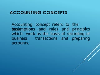 ACCOUNTING CONCEPTS
Accounting concept refers to the
basic
assumptions and rules and principles
which work as the basis of recording of
business transactions and preparing
accounts.
 
