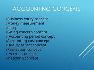 ACCOUNTING CONCEPTS
Business entity concept
Money measurement
concept
Going concern concept
 Accounting period concept
Accounting cost concept
Duality aspect concept
Realisation concept
 Accrual concept
Matching concept
 