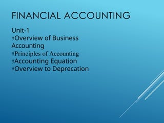FINANCIAL ACCOUNTING
Unit-1
Overview of Business
Accounting
Principles of Accounting
Accounting Equation
Overview to Deprecation
 