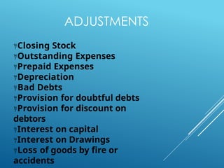 ADJUSTMENTS
Closing Stock
Outstanding Expenses
Prepaid Expenses
Depreciation
Bad Debts
Provision for doubtful debts
Provision for discount on
debtors
Interest on capital
Interest on Drawings
Loss of goods by fire or
accidents
 