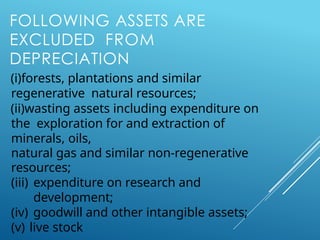 FOLLOWING ASSETS ARE
EXCLUDED FROM
DEPRECIATION
(i)forests, plantations and similar
regenerative natural resources;
(ii)wasting assets including expenditure on
the exploration for and extraction of
minerals, oils,
natural gas and similar non-regenerative
resources;
(iii) expenditure on research and
development;
(iv) goodwill and other intangible assets;
(v) live stock
 