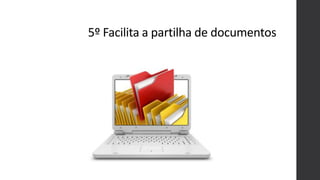5º Facilita a partilha de documentos
 