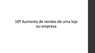 10º Aumento de vendas de uma loja
ou empresa
 