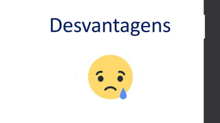 Desvantagens
 