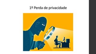 1º Perda de privacidade
 