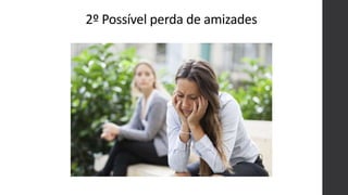 2º Possível perda de amizades
 