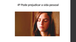 4º Pode prejudicar a vida pessoal
 