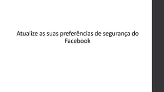 Atualize as suas preferências de segurança do
Facebook
 