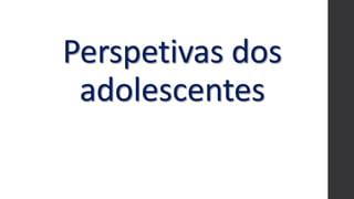 Perspetivas dos
adolescentes
 