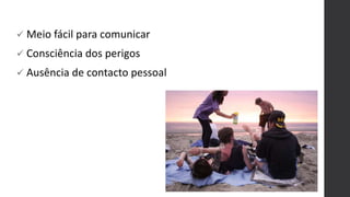 Meio fácil para comunicar
 Consciência dos perigos
 Ausência de contacto pessoal
 