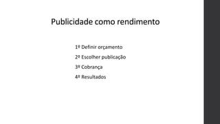 Publicidade como rendimento
1º Definir orçamento
2º Escolher publicação
3º Cobrança
4º Resultados
 