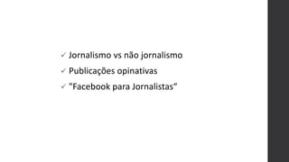  Jornalismo vs não jornalismo
 Publicações opinativas
 "Facebook para Jornalistas“
 