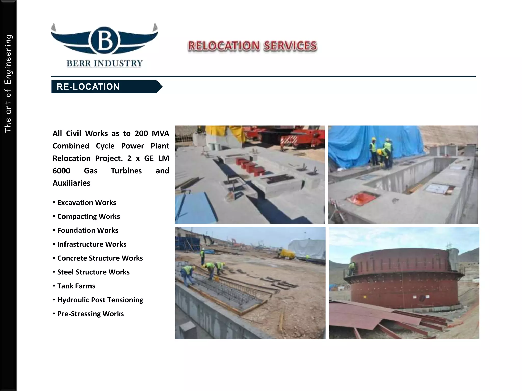 TheartofEngineering
All Civil Works as to 200 MVA
Combined Cycle Power Plant
Relocation Project. 2 x GE LM
6000 Gas Turbines and
Auxiliaries
• Excavation Works
• Compacting Works
• Foundation Works
• Infrastructure Works
• Concrete Structure Works
• Steel Structure Works
• Tank Farms
• Hydroulic Post Tensioning
• Pre-Stressing Works
 