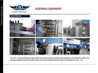 TheartofEngineering
HV - MV – LV Electrical Equipment. Main Switch Panels, Electrical Panels, Transformators, SwitchGears, Circuit Breakers, Relays, Top
Changers, Bushings, Insulators, Parafudrs, Cable Lines, Instrumentation and Control Units, Accumulators, PLC Units, … etc.
 