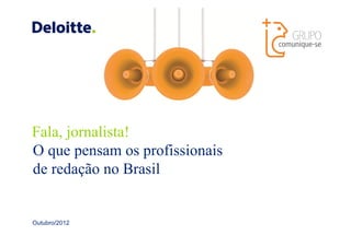 Deloitte screen small Jan 2010

                                                                                                 Any use of c
                                                                                                 and any oth
                                                                                                 engagemen
                                                                                                 accordance
                                                                                                 Deloitte U.S
                                                                                                 (See Sectio
                                                                                                 dtpolicy/DP

                                                                                                 The use of c
                                                                                                 registered n
                                                                                                 Business C
                                                                                                 Policy Relea
                                                                                                 Rights — In
                                                                                                 www.deloitt
                                                                                                 Admin_Poli
                                                                                                 Apr116Copy

                                                                                                 DPM 10640




Fala, jornalista!
O que pensam os profissionais
de redação no Brasil
                                                                                                 If you use “D
                                                                                                 the appropr
                                                                                                 means in th
                                                                                                 that a defini
                                                                                                 includes the
                                                                                                 “Deloitte.” D
Outubro/2012                                                                                     needed and

                                                                                                 See About D
                                 ©2012 Deloitte Touche Tohmatsu. Todos os direitos reservados.   & Reputatio
                                                                                                 masterbran
 