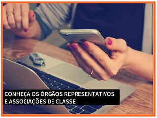 CONHEÇA OS ÓRGÃOS REPRESENTATIVOS
E ASSOCIAÇÕES DE CLASSE
 