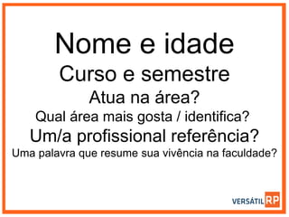 Nome e idade
Curso e semestre
Atua na área?
Qual área mais gosta / identifica?
Um/a profissional referência?
Uma palavra que resume sua vivência na faculdade?
 