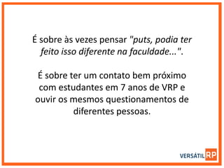 É sobre às vezes pensar "puts, podia ter
feito isso diferente na faculdade...".
É sobre ter um contato bem próximo
com estudantes em 7 anos de VRP e
ouvir os mesmos questionamentos de
diferentes pessoas.
 