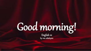 Good morning!
English 10
by: ms. abaluyan
 