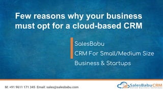 Few reasons why your business
must opt for a cloud-based CRM
SalesBabu
CRM For Small/Medium Size
Business & Startups
M: +91 9611 171 345 Email: sales@salesbabu.com
 