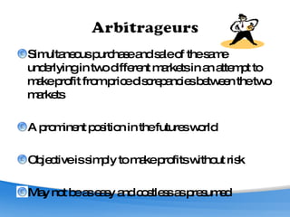 Simultaneous purchase and sale of the same underlying in two different markets in an attempt to make profit from price discrepancies between the two markets A prominent position in the futures world Objective is simply to make profits without risk May not be as easy and costless as presumed 